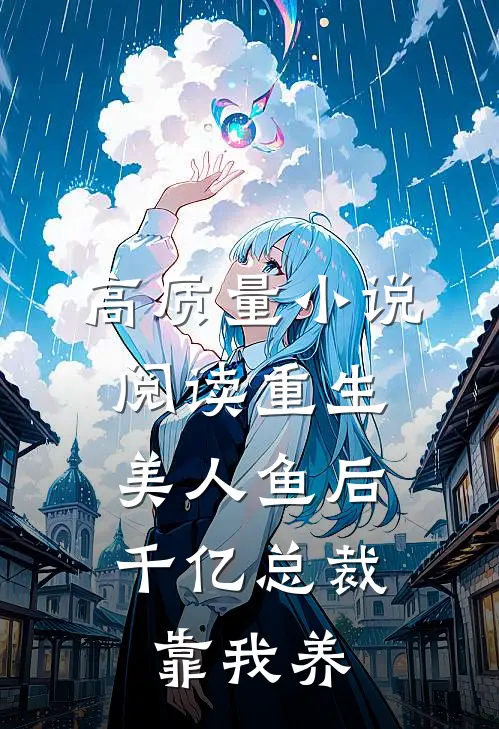 高质量小说阅读重生美人鱼后，千亿总裁靠我养