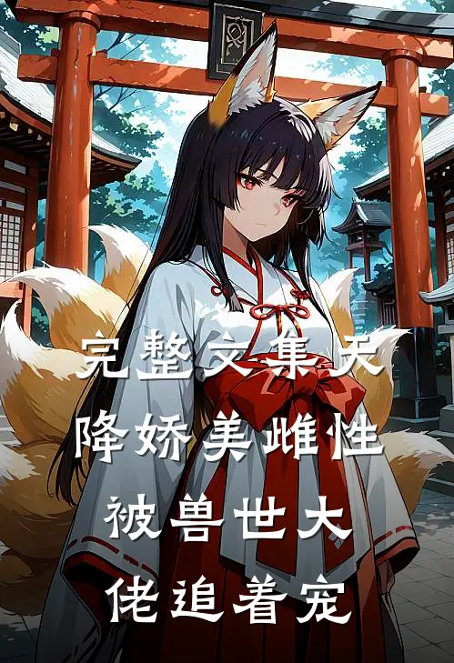 完整文集天降娇美雌性，被兽世大佬追着宠