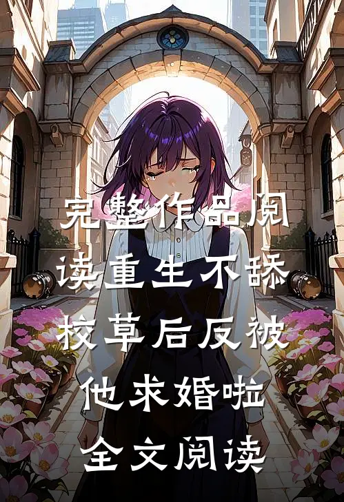 完整作品阅读重生不舔校草后反被他求婚啦全文阅读