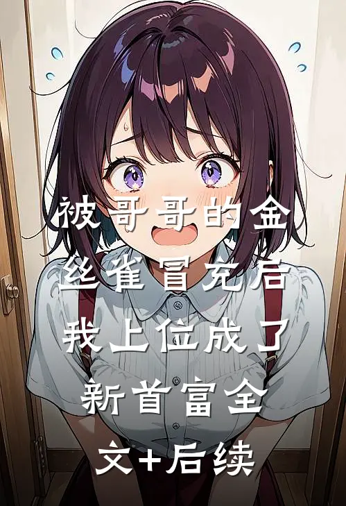 被哥哥的金丝雀冒充后，我上位成了新首富全文+后续