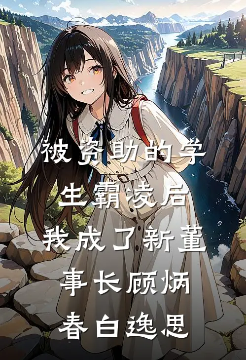 被资助的学生霸凌后，我成了新董事长顾炳春白逸思