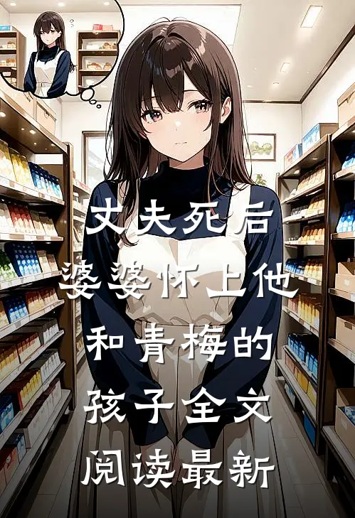 丈夫死后，婆婆怀上他和青梅的孩子全文阅读最新