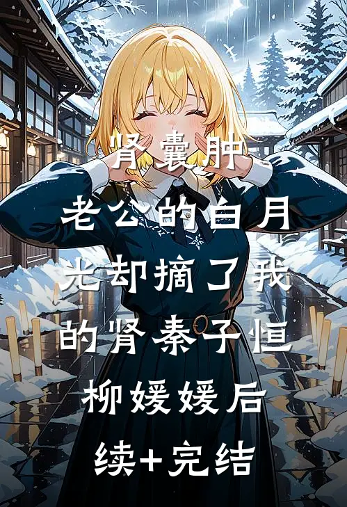 肾囊肿，老公的白月光却摘了我的肾秦子恒柳媛媛后续+完结