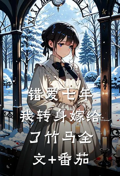 错爱七年，我转身嫁给了竹马全文+番茄