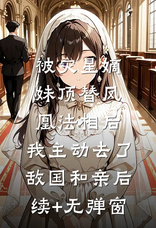 被灾星嫡妹顶替凤凰法相后，我主动去了敌国和亲后续+无弹窗