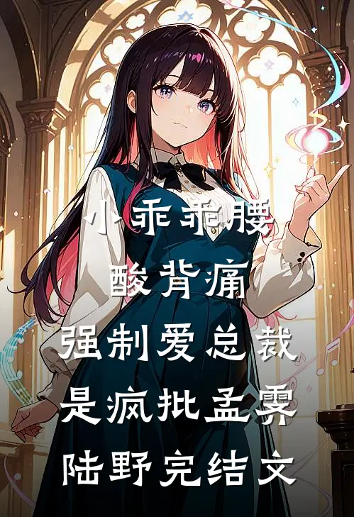 小乖乖腰酸背痛，强制爱总裁是疯批孟霁陆野完结文