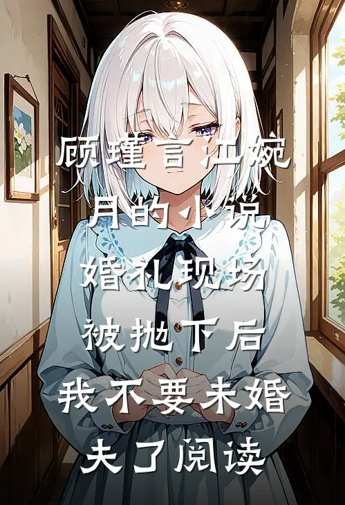 顾瑾言江婉月的小说婚礼现场被抛下后，我不要未婚夫了阅读