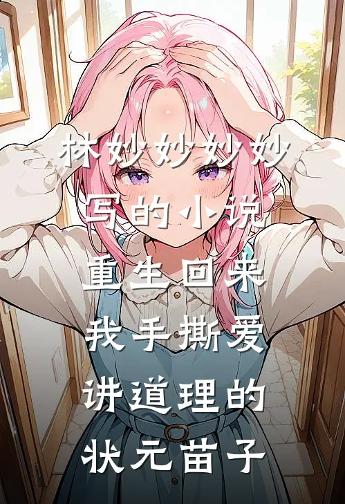林妙妙妙妙写的小说重生回来，我手撕爱讲道理的状元苗子