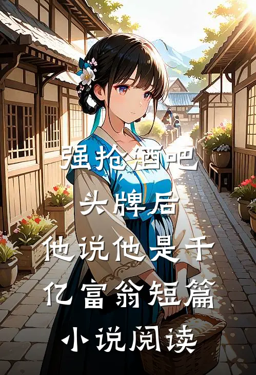 强抢酒吧头牌后，他说他是千亿富翁短篇小说阅读