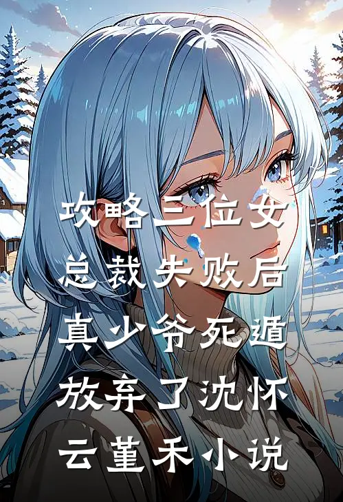 攻略三位女总裁失败后，真少爷死遁放弃了沈怀云堇禾小说