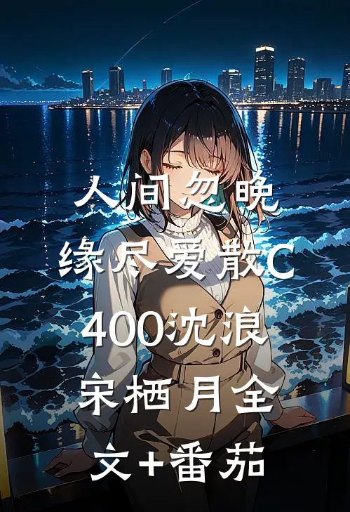 人间忽晚，缘尽爱散C400沈浪宋栖月全文+番茄