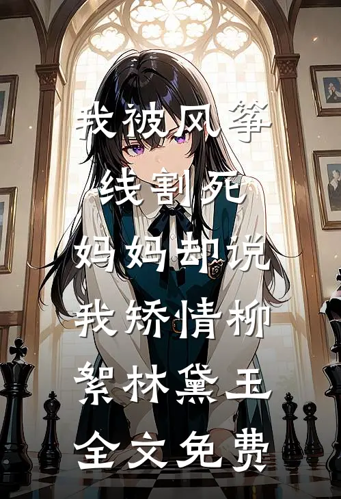 我被风筝线割死，妈妈却说我矫情柳絮林黛玉全文免费