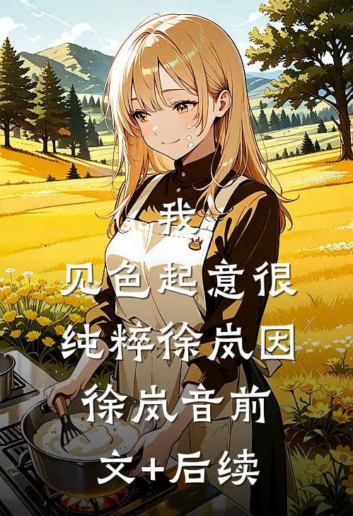 我，见色起意很纯粹徐岚因徐岚音前文+后续