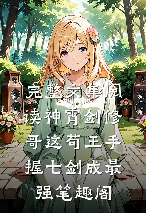 完整文集阅读神霄剑修哥这苟王手握七剑成最强笔趣阁