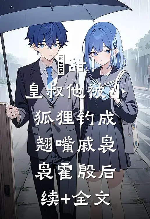 齁甜！皇叔他被小狐狸钓成翘嘴戚袅袅霍殷后续+全文
