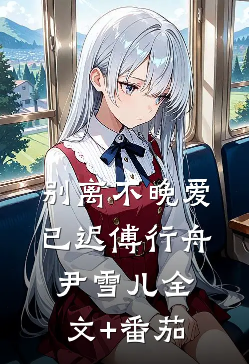 别离不晚爱已迟傅行舟尹雪儿全文+番茄