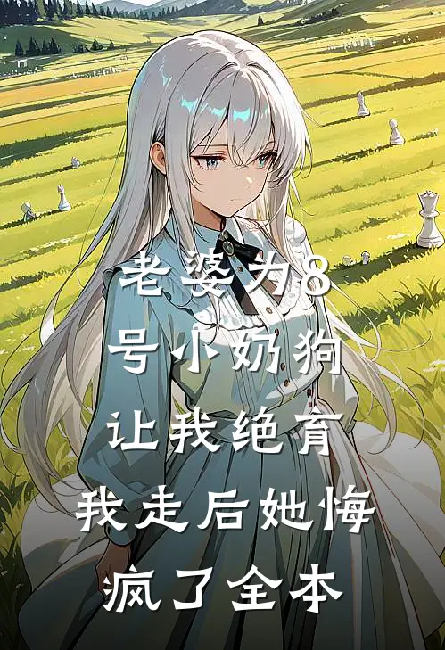 老婆为8号小奶狗让我绝育，我走后她悔疯了全本