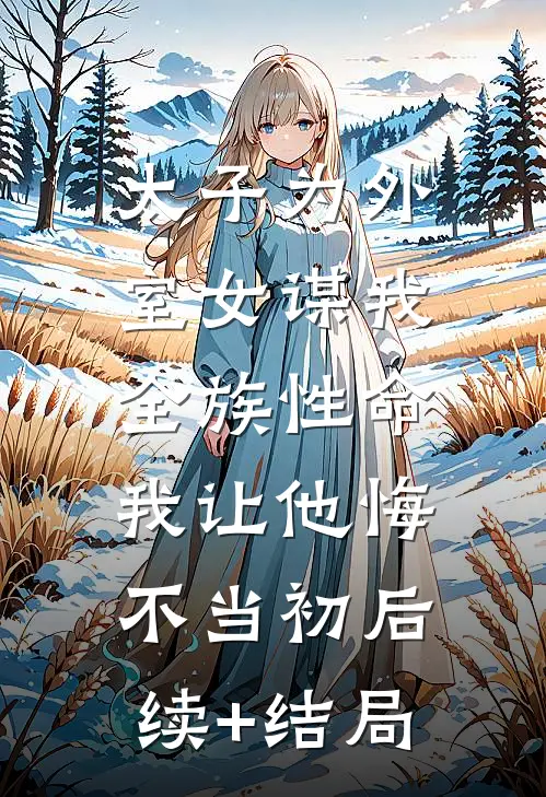 太子为外室女谋我全族性命，我让他悔不当初后续+结局