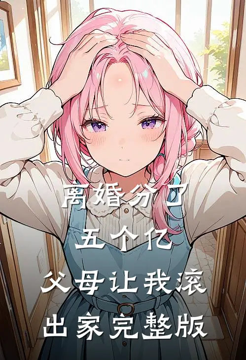 离婚分了五个亿，父母让我滚出家完整版
