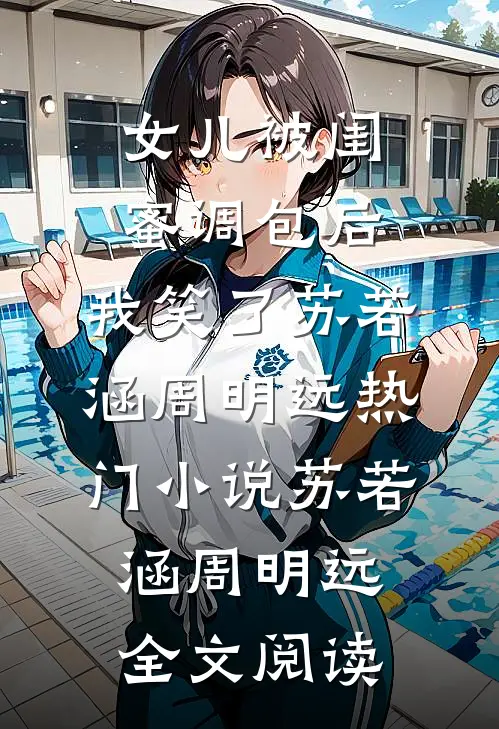 女儿被闺蜜调包后，我笑了苏若涵周明远热门小说（苏若涵周明远）全文阅读