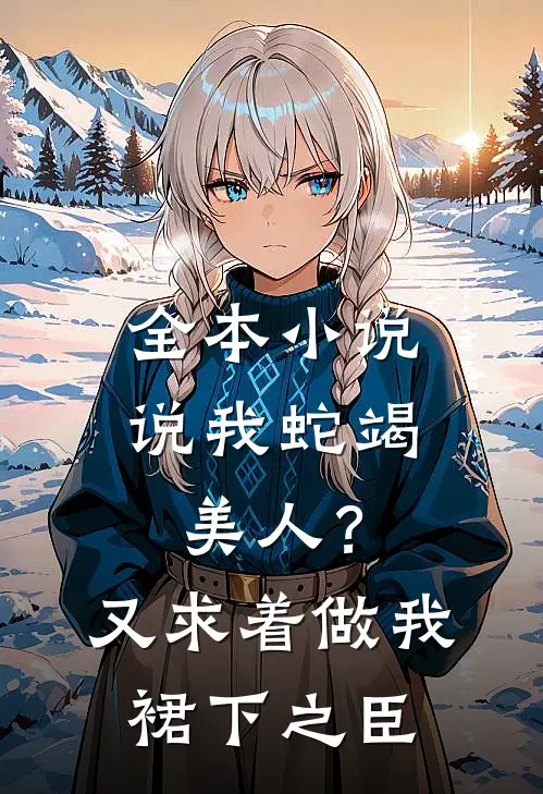 全本小说说我蛇竭美人？又求着做我裙下之臣