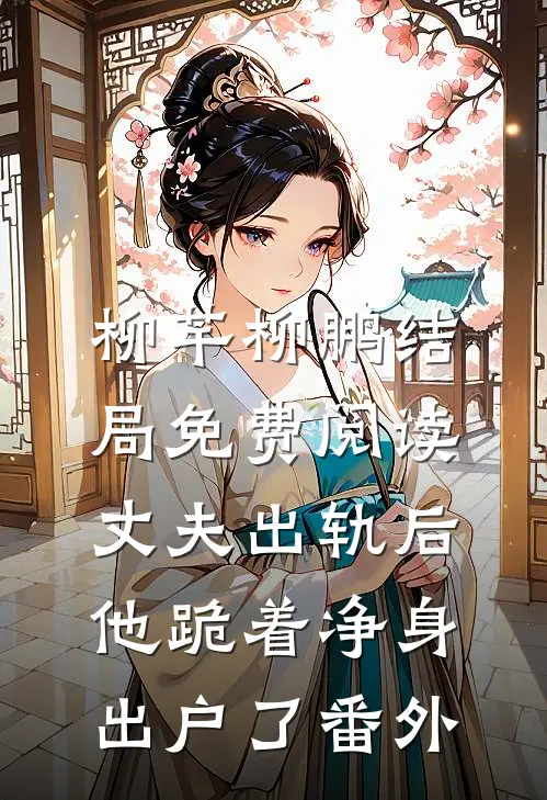 柳芊柳鹏结局免费阅读丈夫出轨后，他跪着净身出户了番外