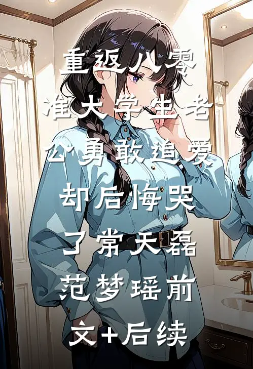 重返八零，准大学生老公勇敢追爱却后悔哭了常天磊范梦瑶前文+后续