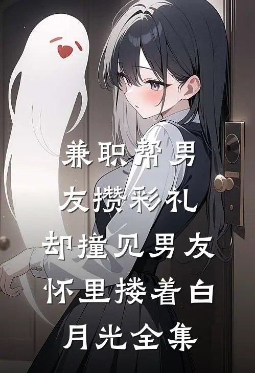 兼职帮男友攒彩礼，却撞见男友怀里搂着白月光全集