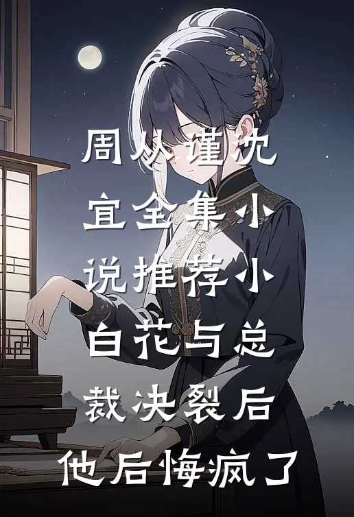 周从谨沈宜(全集小说推荐小白花与总裁决裂后，他后悔疯了)