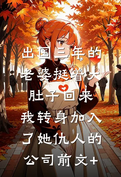 出国三年的老婆挺着大肚子回来，我转身加入了她仇人的公司前文+