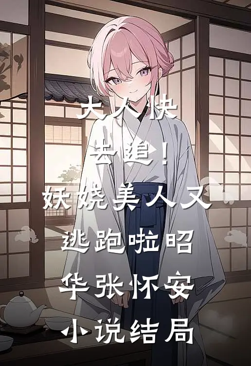 大人快去追！妖娆美人又逃跑啦昭华张怀安小说结局