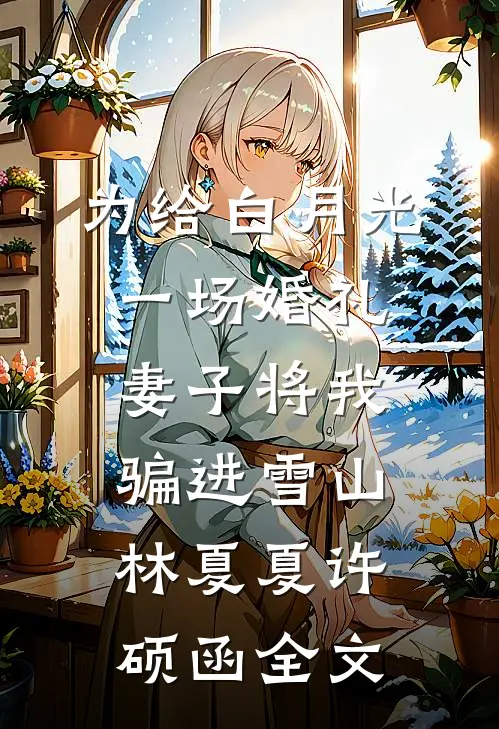 为给白月光一场婚礼，妻子将我骗进雪山林夏夏许硕函全文