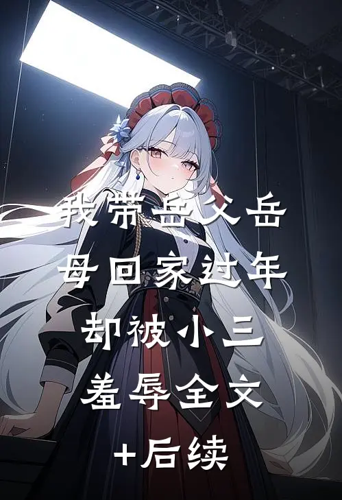 我带岳父岳母回家过年，却被小三羞辱全文+后续