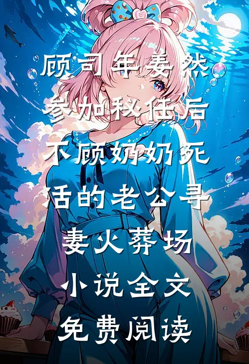 顾司年姜然参加秘任后，不顾奶奶死活的老公寻妻火葬场小说全文免费阅读