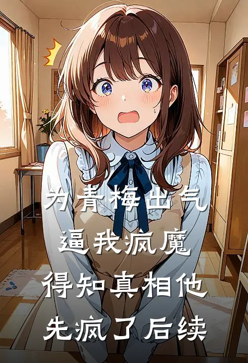 为青梅出气逼我疯魔，得知真相他先疯了后续