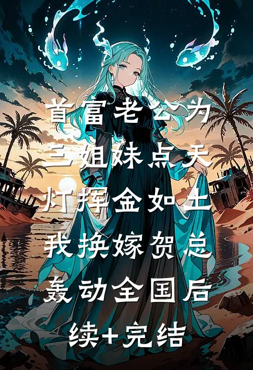 首富老公为三姐妹点天灯挥金如土，我换嫁贺总轰动全国后续+完结