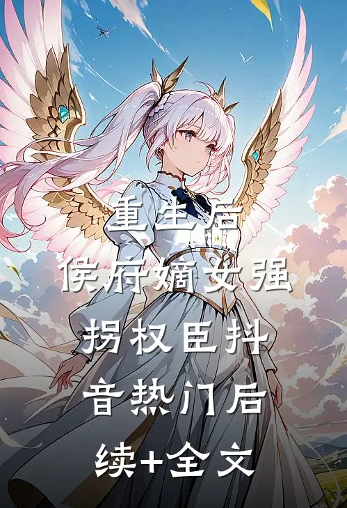 重生后，侯府嫡女强拐权臣抖音热门后续+全文