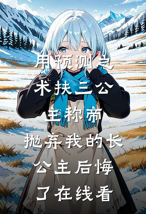 用预测之术扶三公主称帝，抛弃我的长公主后悔了在线看