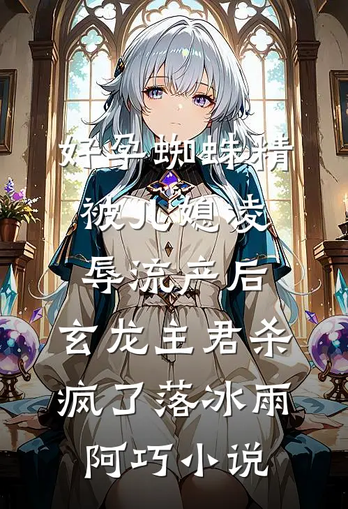 好孕蜘蛛精被儿媳凌辱流产后，玄龙主君杀疯了落冰雨阿巧小说