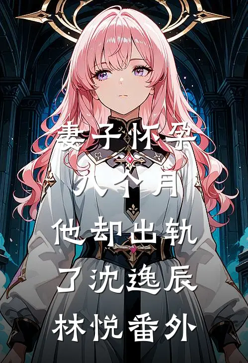 妻子怀孕八个月，他却出轨了沈逸辰林悦 番外