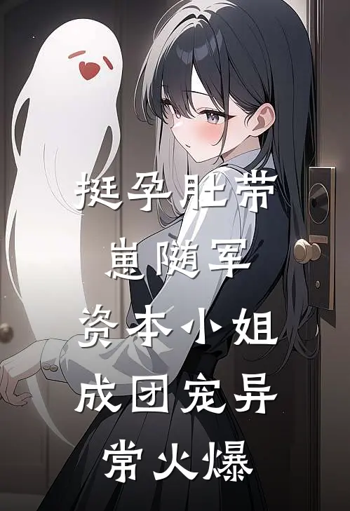 挺孕肚带崽随军，资本小姐成团宠异常火爆