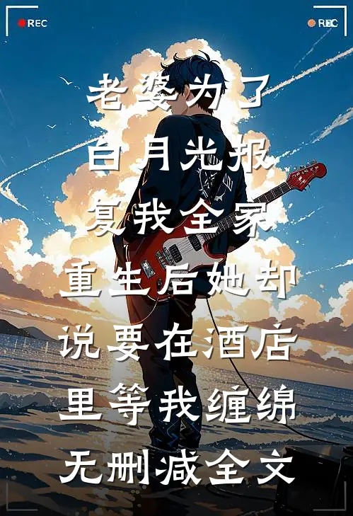 老婆为了白月光报复我全家，重生后她却说要在酒店里等我缠绵无删减全文
