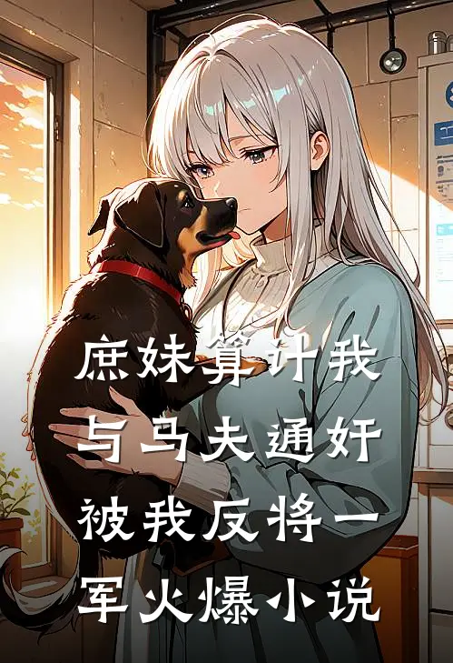 庶妹算计我与马夫通奸，被我反将一军火爆小说