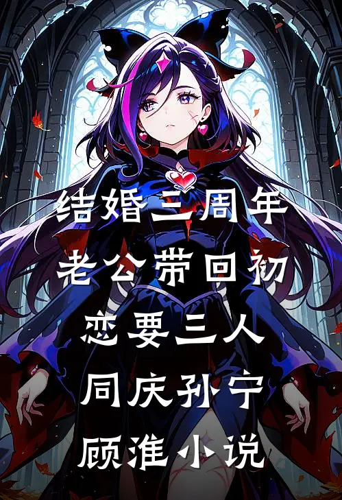 结婚三周年，老公带回初恋要三人同庆孙宁顾淮小说
