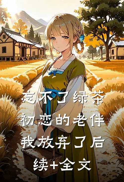 忘不了绿茶初恋的老伴我放弃了后续+全文