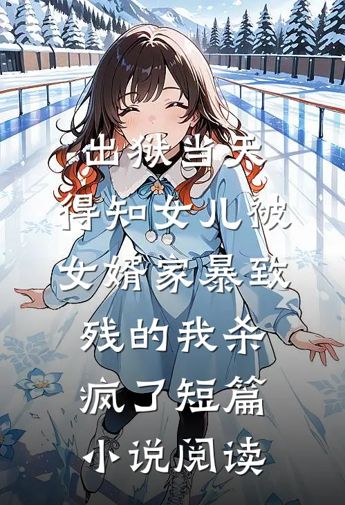 出狱当天，得知女儿被女婿家暴致残的我杀疯了短篇小说阅读