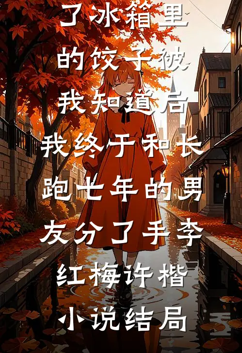 准婆婆吃了冰箱里的饺子被我知道后，我终于和长跑七年的男友分了手李红梅许楷小说结局
