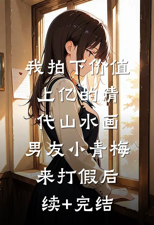 我拍下价值上亿的清代山水画，男友小青梅来打假后续+完结