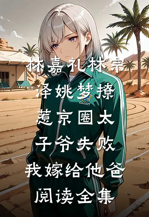 林嘉礼林宗泽姚梦_(撩惹京圈太子爷失败,我嫁给他爸)阅读全集