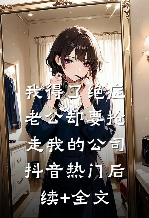 我得了绝症，老公却要抢走我的公司抖音热门后续+全文